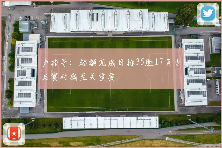 卢指导：超额完成目标35胜17负季后赛对我至关重要