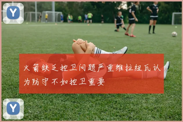 火箭缺乏控卫问题严重维拉纽瓦认为防守不如控卫重要