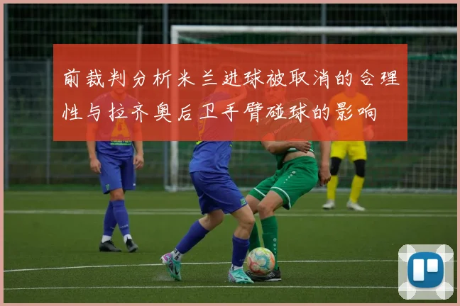 前裁判分析米兰进球被取消的合理性与拉齐奥后卫手臂碰球的影响
