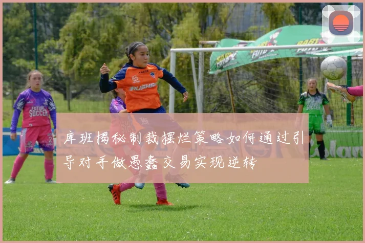 库班揭秘制裁摆烂策略如何通过引导对手做愚蠢交易实现逆转