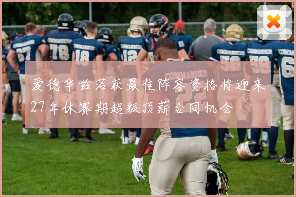 爱德华兹若获最佳阵容资格将迎来27年休赛期超级顶薪合同机会
