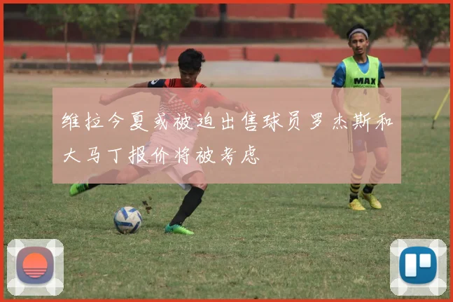 维拉今夏或被迫出售球员罗杰斯和大马丁报价将被考虑