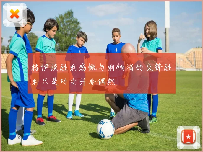 格伊谈胜利感慨与利物浦的交锋胜利只是巧合并非偶然