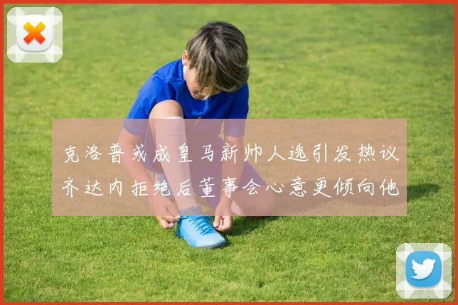 克洛普或成皇马新帅人选引发热议齐达内拒绝后董事会心意更倾向他