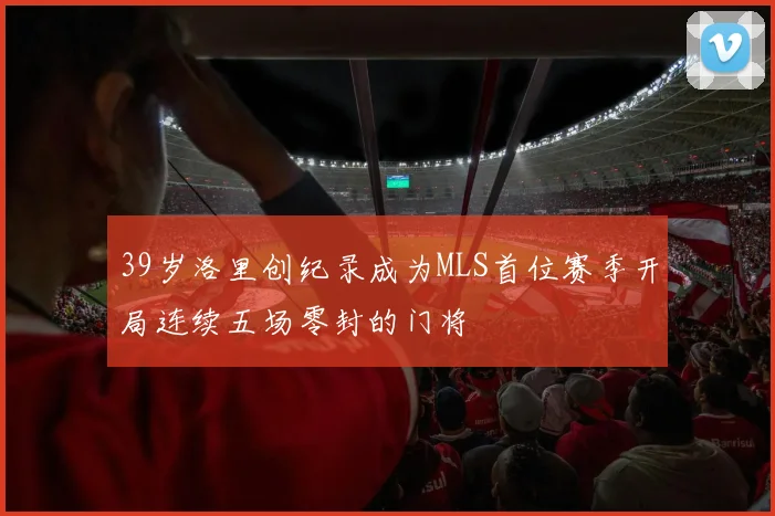 39岁洛里创纪录成为MLS首位赛季开局连续五场零封的门将