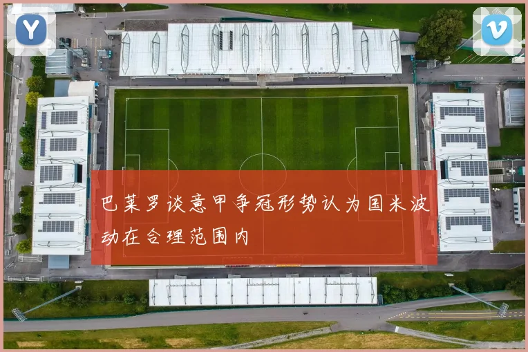 巴莱罗谈意甲争冠形势认为国米波动在合理范围内