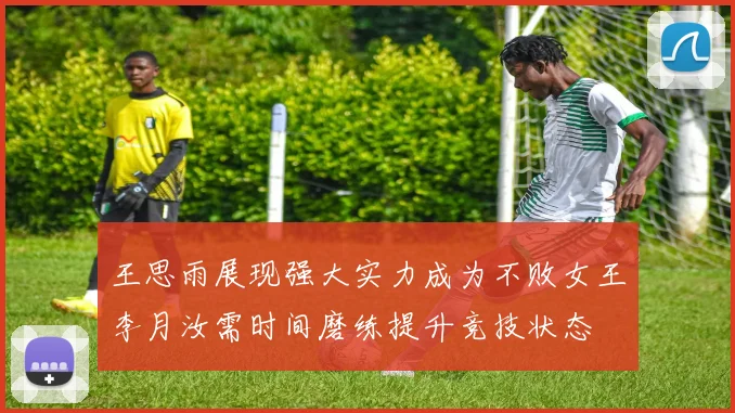 王思雨展现强大实力成为不败女王李月汝需时间磨练提升竞技状态