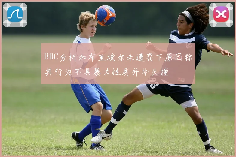 BBC分析加布里埃尔未遭罚下原因称其行为不具暴力性质并非头撞