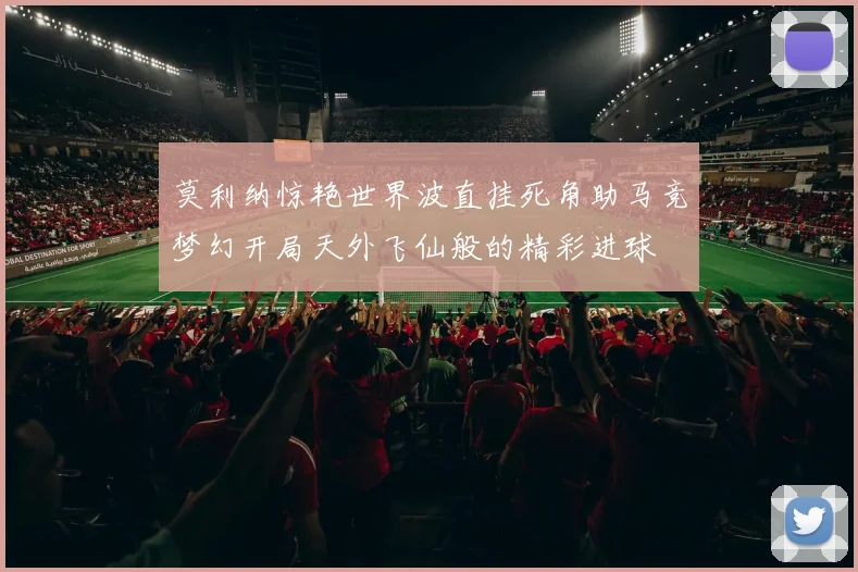 莫利纳惊艳世界波直挂死角助马竞梦幻开局天外飞仙般的精彩进球