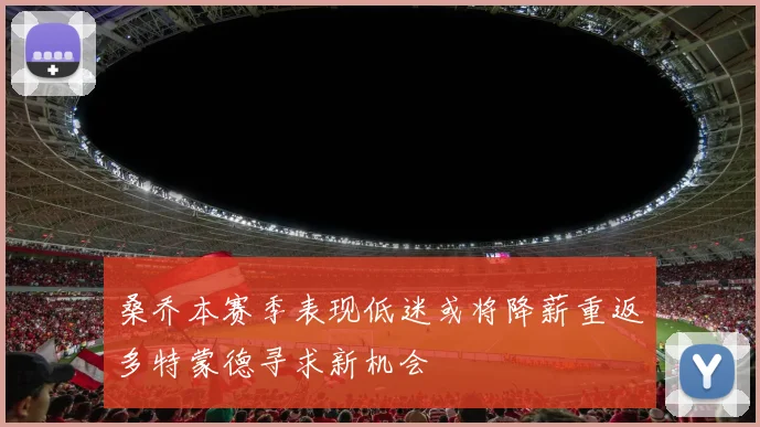 桑乔本赛季表现低迷或将降薪重返多特蒙德寻求新机会