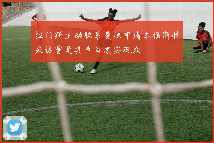 拉门斯主动联系曼联申请本福斯特采访曾是其节目忠实观众