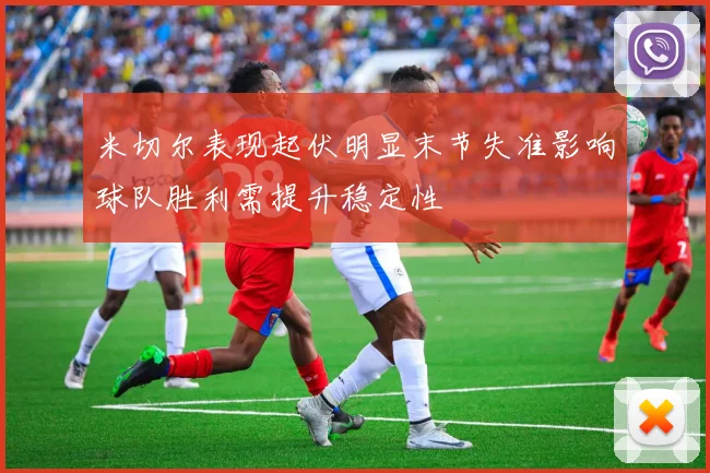 米切尔表现起伏明显末节失准影响球队胜利需提升稳定性