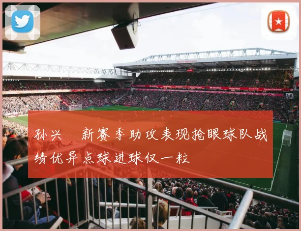 孙兴慜新赛季助攻表现抢眼球队战绩优异点球进球仅一粒