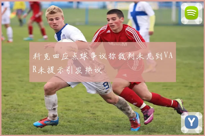 科克回应点球争议称裁判未见到VAR未提示引发热议