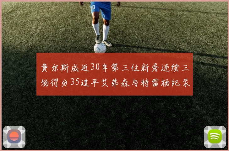 费尔斯成近30年第三位新秀连续三场得分35追平艾弗森与特雷杨纪录