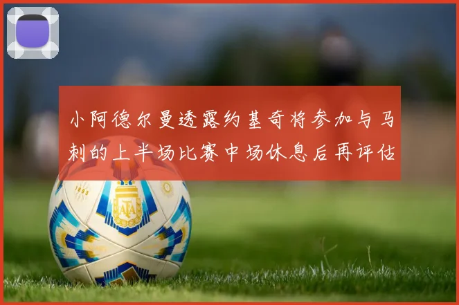 小阿德尔曼透露约基奇将参加与马刺的上半场比赛中场休息后再评估状态