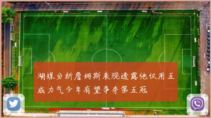 湖媒分析詹姆斯表现透露他仅用五成力气今年有望争夺第五冠