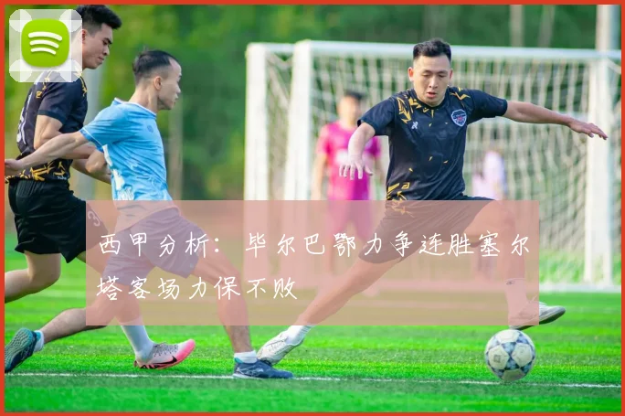 西甲分析：毕尔巴鄂力争连胜塞尔塔客场力保不败