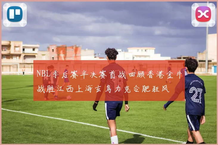 NBL季后赛半决赛首战回顾香港金牛战胜江西上海玄鸟力克合肥狂风
