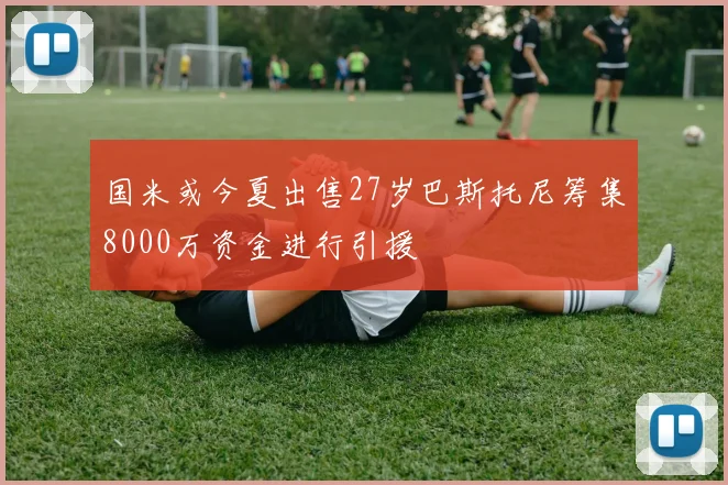 国米或今夏出售27岁巴斯托尼筹集8000万资金进行引援