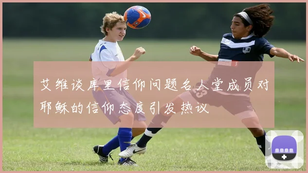艾维谈库里信仰问题名人堂成员对耶稣的信仰态度引发热议