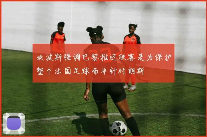 坎波斯强调巴黎推迟联赛是为保护整个法国足球而非针对朗斯