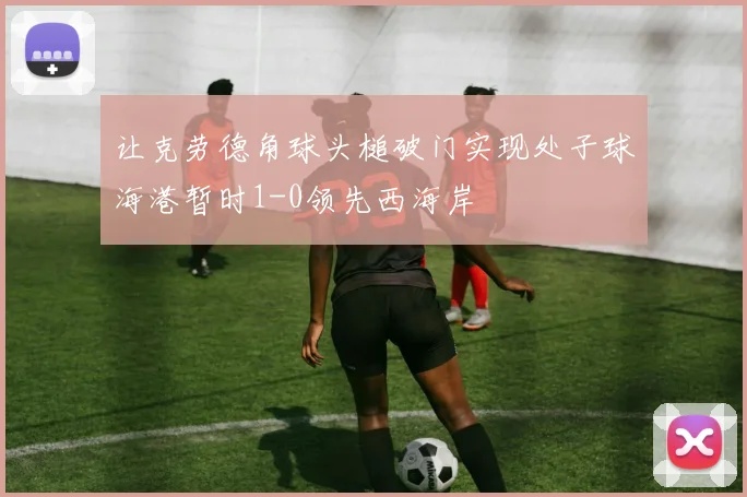 让克劳德角球头槌破门实现处子球海港暂时1-0领先西海岸