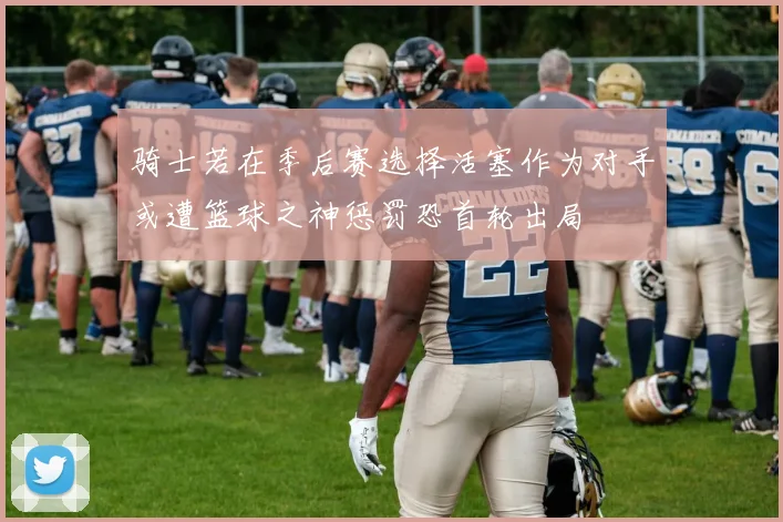 骑士若在季后赛选择活塞作为对手或遭篮球之神惩罚恐首轮出局