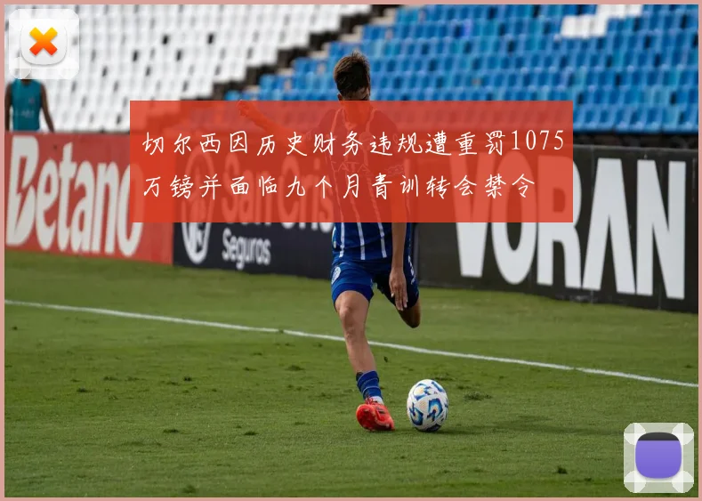 切尔西因历史财务违规遭重罚1075万镑并面临九个月青训转会禁令