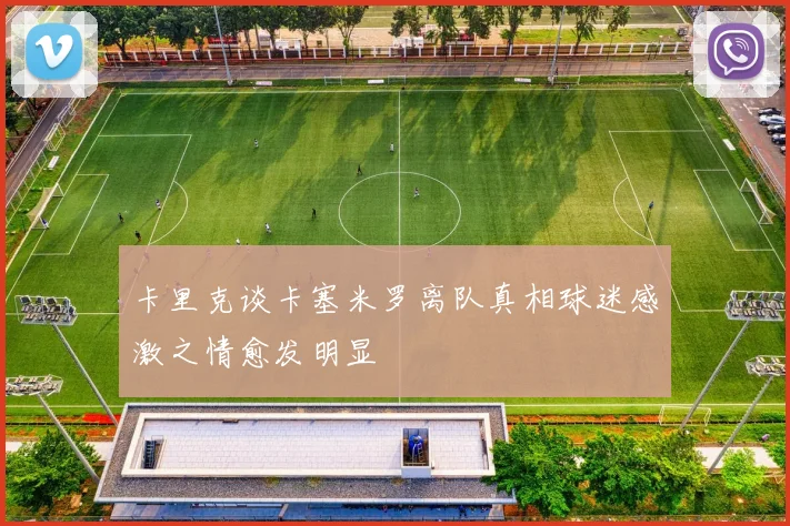 卡里克谈卡塞米罗离队真相球迷感激之情愈发明显