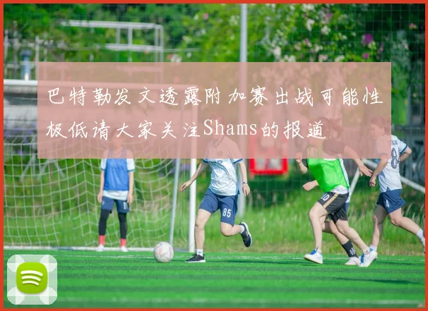 巴特勒发文透露附加赛出战可能性极低请大家关注Shams的报道