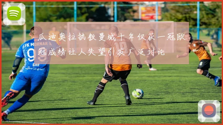 瓜迪奥拉执教曼城十年仅获一冠欧冠成绩让人失望引发广泛讨论